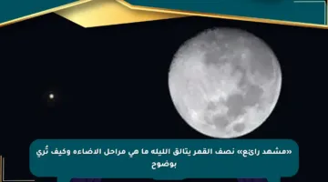 «مشهد رائع» نصف القمر يتألق الليلة ما هي مراحل الإضاءة وكيف تُرى بوضوح